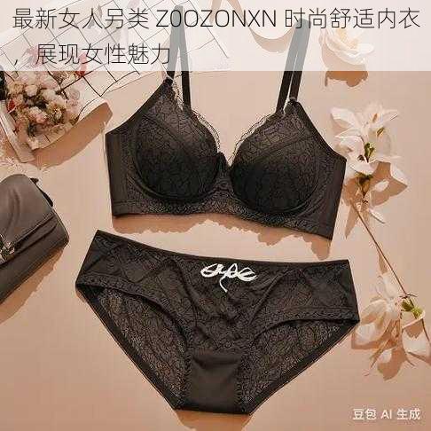 最新女人另类 Z0OZONXN 时尚舒适内衣，展现女性魅力