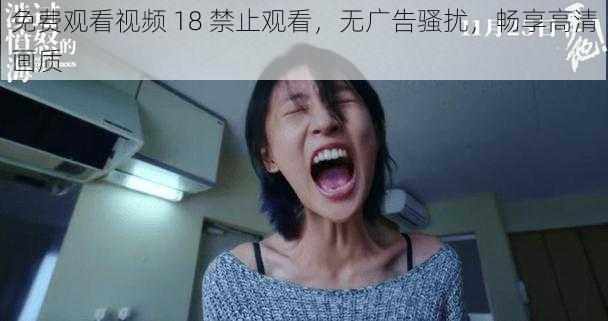 免费观看视频 18 禁止观看，无广告骚扰，畅享高清画质