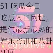 51 吃瓜今日吃瓜入口网址，提供最新最热的娱乐资讯和八卦新闻