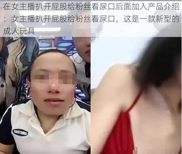 在女主播扒开屁股给粉丝看尿口后面加入产品介绍：女主播扒开屁股给粉丝看尿口，这是一款新型的成人玩具