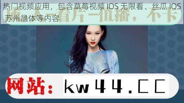 热门视频应用，包含草莓视频 IOS 无限看、丝瓜 IOS 苏州晶体等内容