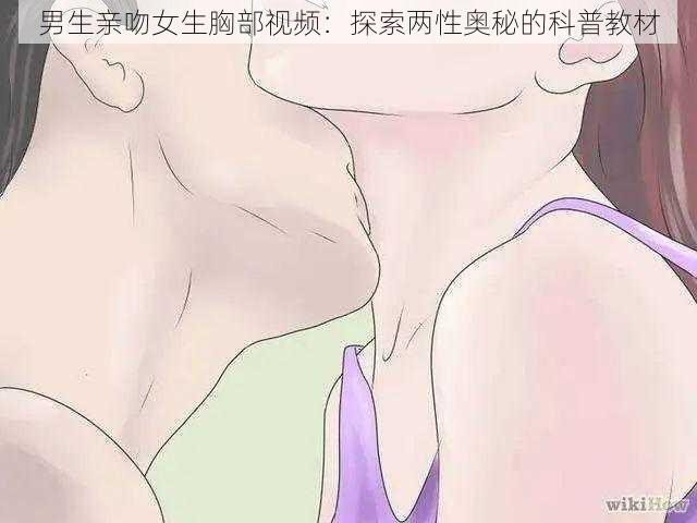 男生亲吻女生胸部视频：探索两性奥秘的科普教材