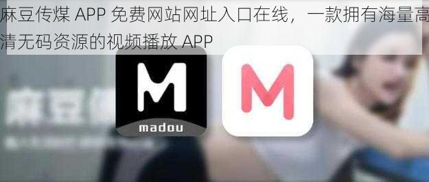 麻豆传煤 APP 免费网站网址入口在线，一款拥有海量高清无码资源的视频播放 APP