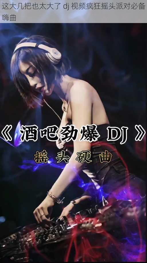 这大几把也太大了 dj 视频疯狂摇头派对必备嗨曲