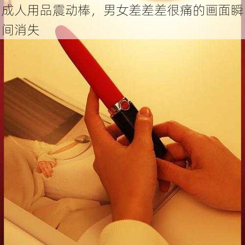 成人用品震动棒，男女差差差很痛的画面瞬间消失