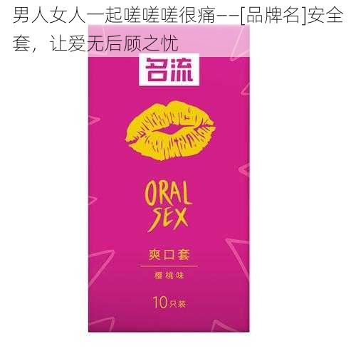 男人女人一起嗟嗟嗟很痛——[品牌名]安全套，让爱无后顾之忧