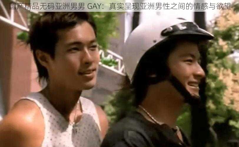 国产精品无码亚洲男男 GAY：真实呈现亚洲男性之间的情感与欲望