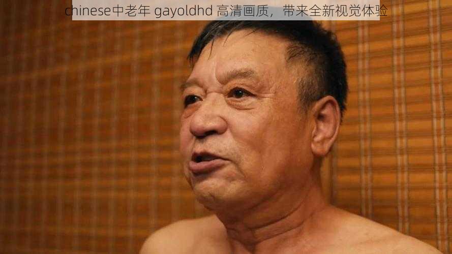 chinese中老年 gayoldhd 高清画质，带来全新视觉体验