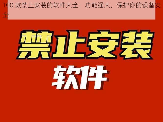 100 款禁止安装的软件大全：功能强大，保护你的设备安全