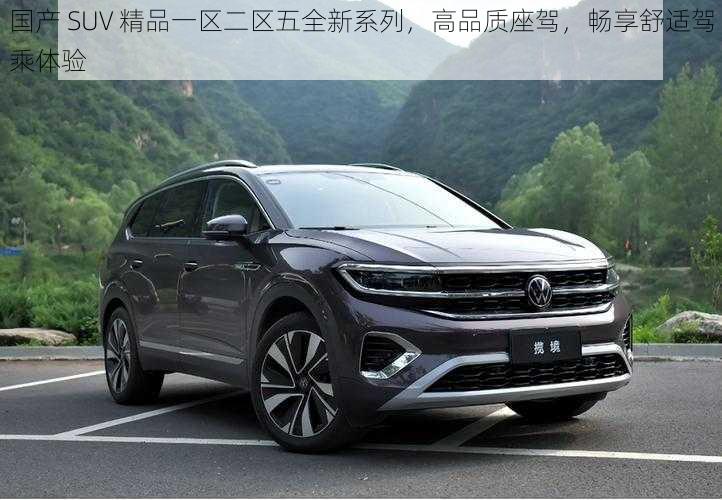 国产 SUV 精品一区二区五全新系列，高品质座驾，畅享舒适驾乘体验