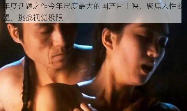 年度话题之作今年尺度最大的国产片上映，聚焦人性欲望，挑战视觉极限