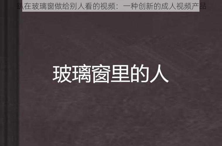 趴在玻璃窗做给别人看的视频：一种创新的成人视频产品