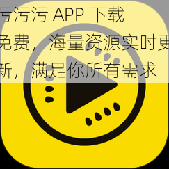 污污污 APP 下载免费，海量资源实时更新，满足你所有需求