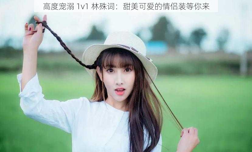 高度宠溺 1v1 林殊词：甜美可爱的情侣装等你来