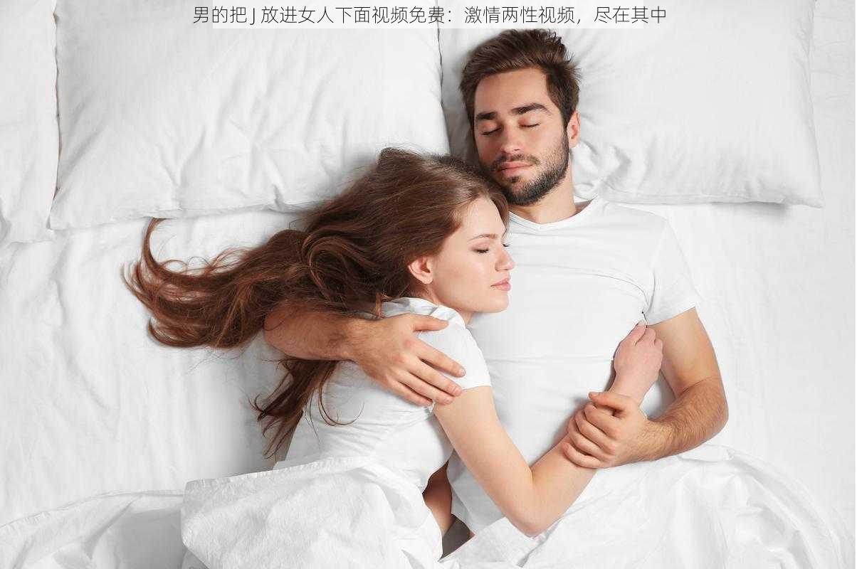 男的把 J 放进女人下面视频免费：激情两性视频，尽在其中