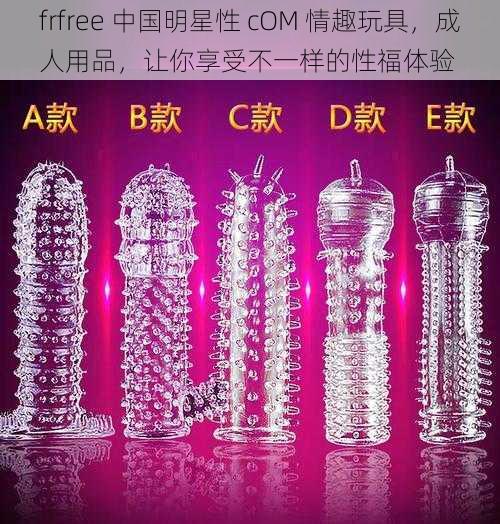 frfree 中国明星性 cOM 情趣玩具，成人用品，让你享受不一样的性福体验