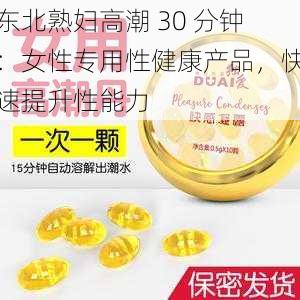 东北熟妇高潮 30 分钟：女性专用性健康产品，快速提升性能力