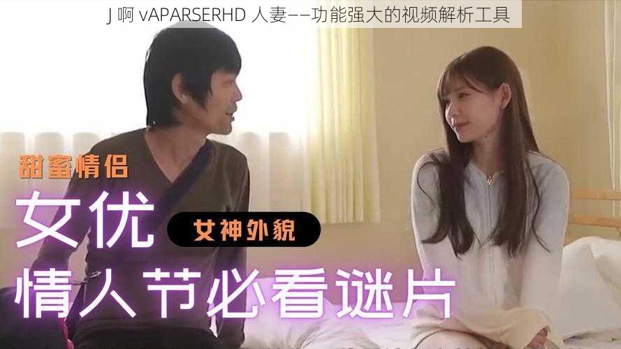 J 啊 vAPARSERHD 人妻——功能强大的视频解析工具