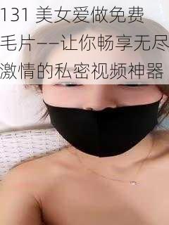 131 美女爱做免费毛片——让你畅享无尽激情的私密视频神器