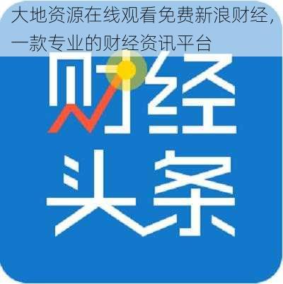 大地资源在线观看免费新浪财经，一款专业的财经资讯平台