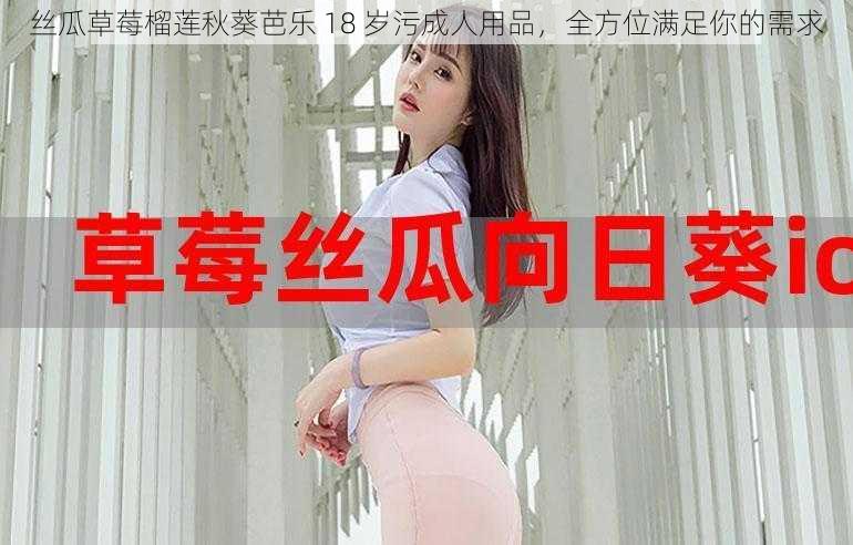 丝瓜草莓榴莲秋葵芭乐 18 岁污成人用品，全方位满足你的需求