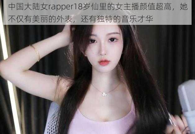 中国大陆女rapper18岁仙里的女主播颜值超高，她不仅有美丽的外表，还有独特的音乐才华