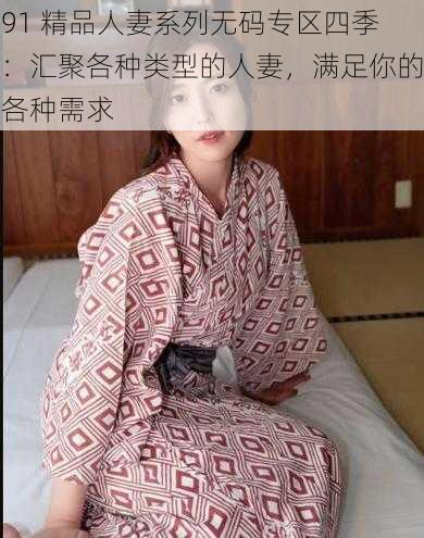 91 精品人妻系列无码专区四季：汇聚各种类型的人妻，满足你的各种需求