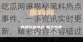 吃瓜网曝揭秘黑料热点事件，一手资讯实时更新，精彩内容不容错过