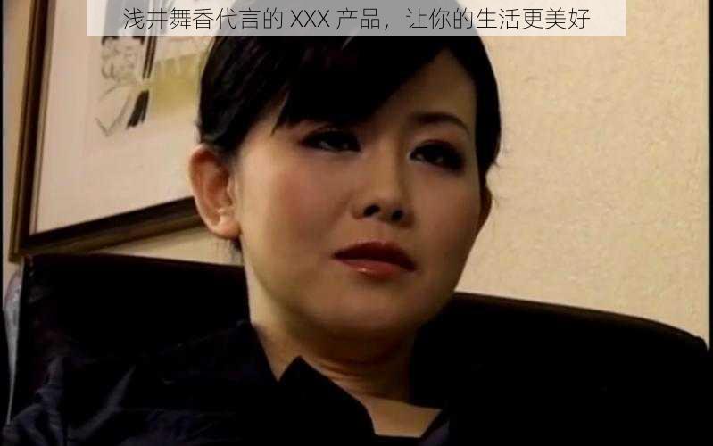 浅井舞香代言的 XXX 产品，让你的生活更美好