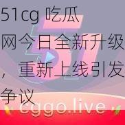 51cg 吃瓜网今日全新升级，重新上线引发争议