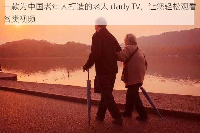 一款为中国老年人打造的老太 dady TV，让您轻松观看各类视频