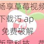 畅享草莓视频下载汅 api 免费破解版黑科技，带给你无限精彩体验