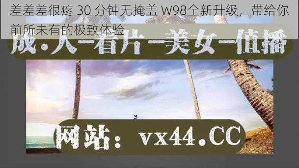 差差差很疼 30 分钟无掩盖 W98全新升级，带给你前所未有的极致体验