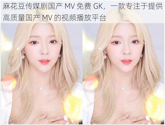 麻花豆传媒剧国产 MV 免费 GK，一款专注于提供高质量国产 MV 的视频播放平台