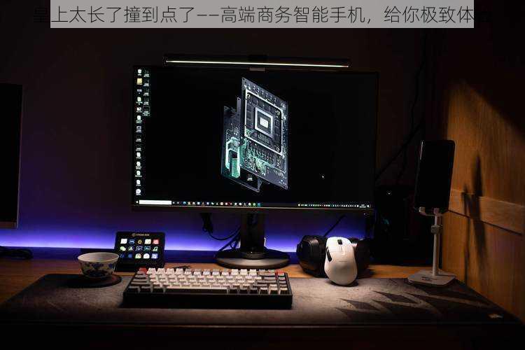 皇上太长了撞到点了——高端商务智能手机，给你极致体验