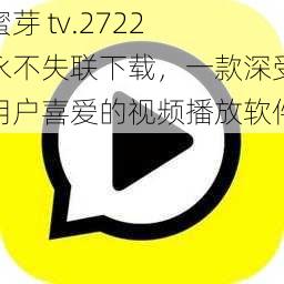 蜜芽 tv.2722 永不失联下载，一款深受用户喜爱的视频播放软件