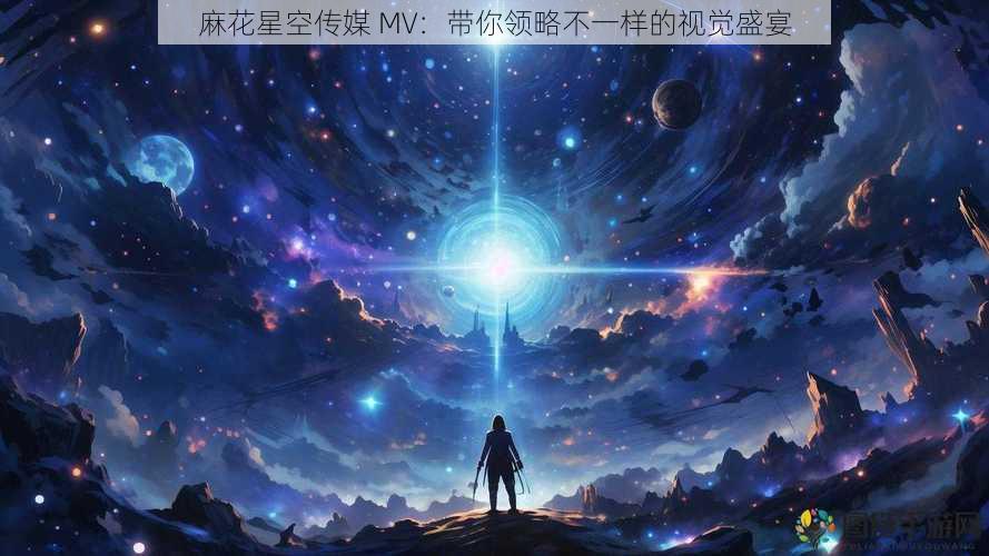 麻花星空传媒 MV：带你领略不一样的视觉盛宴