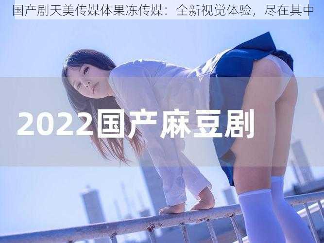 国产剧天美传媒体果冻传媒：全新视觉体验，尽在其中