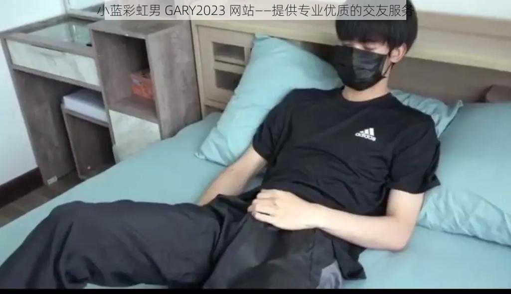 小蓝彩虹男 GARY2023 网站——提供专业优质的交友服务