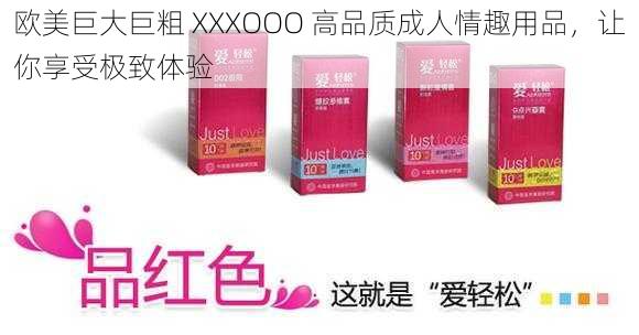 欧美巨大巨粗 XXXOOO 高品质成人情趣用品，让你享受极致体验