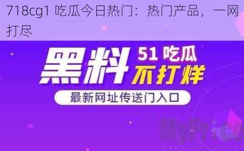 718cg1 吃瓜今日热门：热门产品，一网打尽