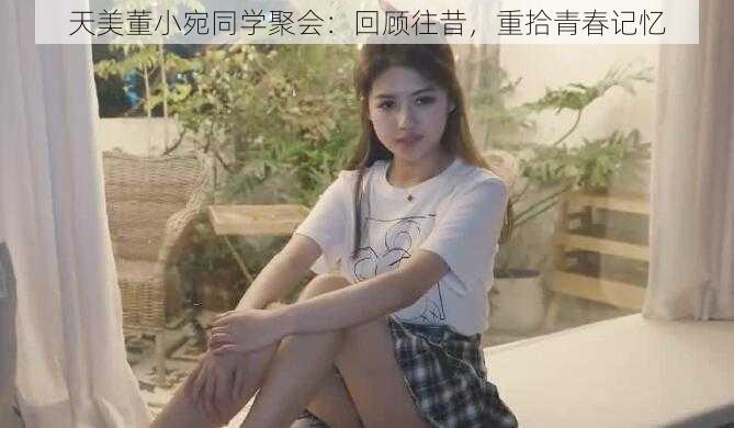 天美董小宛同学聚会：回顾往昔，重拾青春记忆