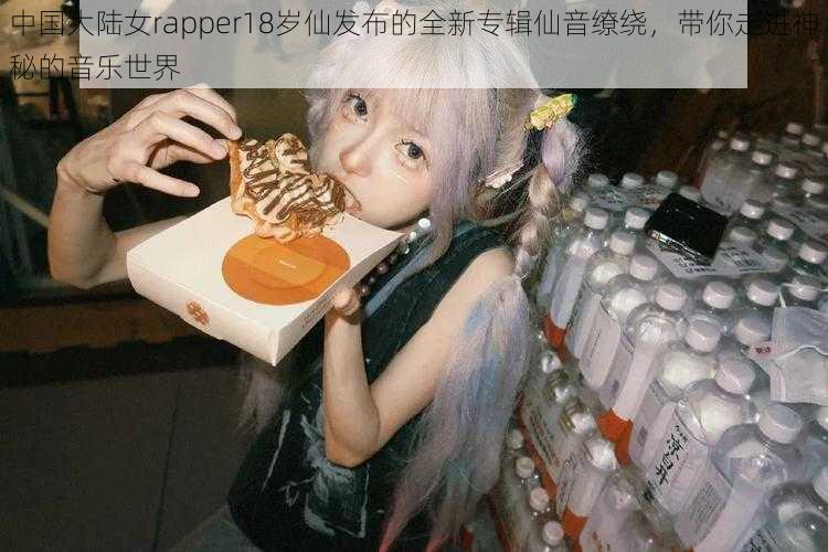 中国大陆女rapper18岁仙发布的全新专辑仙音缭绕，带你走进神秘的音乐世界