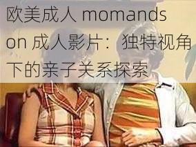 欧美成人 momandson 成人影片：独特视角下的亲子关系探索