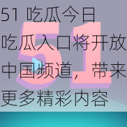 51 吃瓜今日吃瓜入口将开放中国频道，带来更多精彩内容