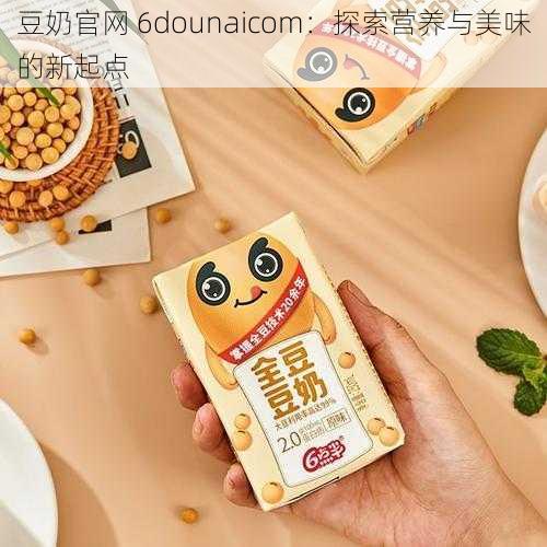 豆奶官网 6dounaicom：探索营养与美味的新起点