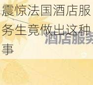 震惊法国酒店服务生竟做出这种事