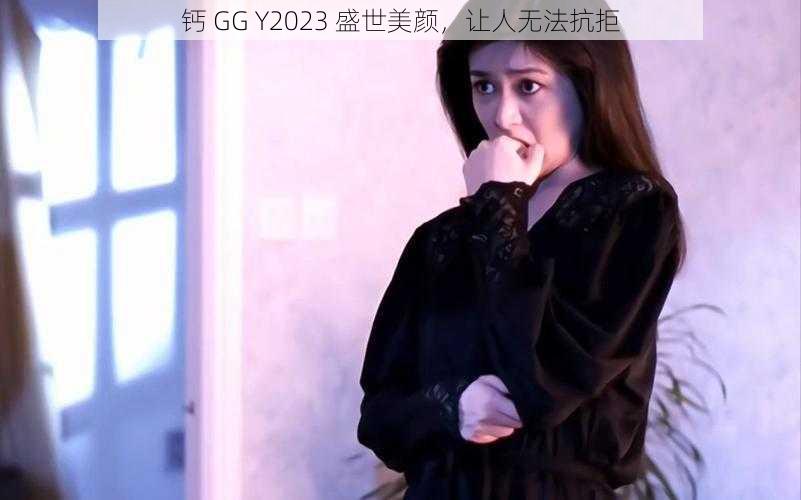 钙 GG Y2023 盛世美颜，让人无法抗拒