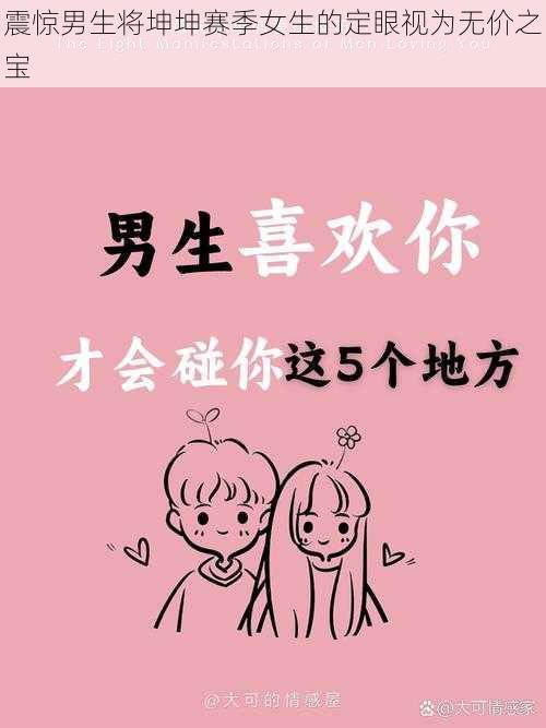 震惊男生将坤坤赛季女生的定眼视为无价之宝