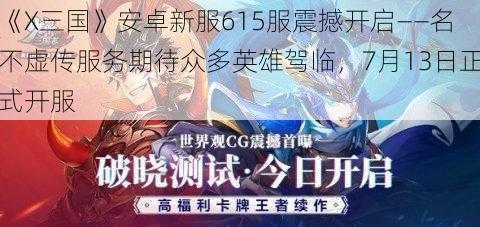 《X三国》安卓新服615服震撼开启——名不虚传服务期待众多英雄驾临，7月13日正式开服